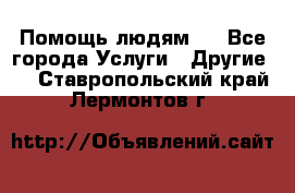 Помощь людям . - Все города Услуги » Другие   . Ставропольский край,Лермонтов г.